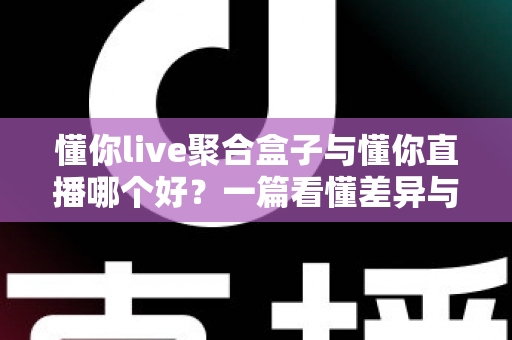 懂你live聚合盒子与懂你直播哪个好？一篇看懂差异与选择建议的实用指南