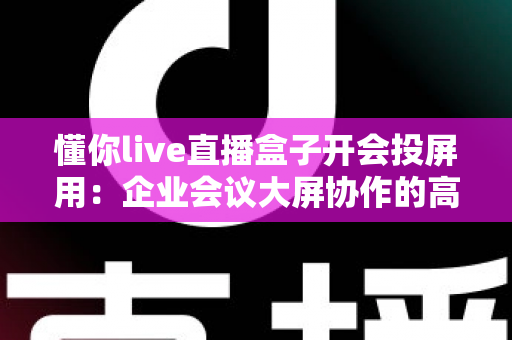 懂你live直播盒子开会投屏用:企业会议大屏协作的高效解决方案 懂你live直播盒子开会投屏用:企业会议大屏协作的高效解决方案