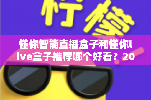 懂你智能直播盒子和懂你live盒子推荐哪个好看？2024年两款直播设备深度对比与选购全攻略