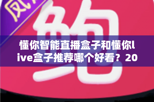 懂你智能直播盒子和懂你live盒子推荐哪个好看？2024年两款直播设备深度对比与选购全攻略