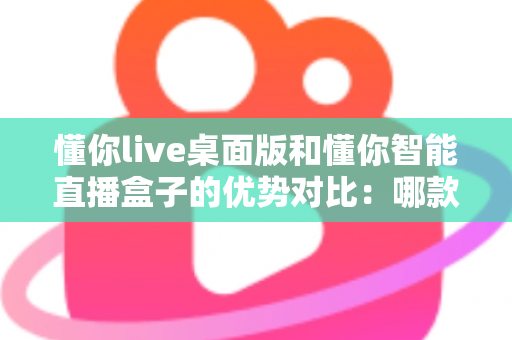 懂你live桌面版和懂你智能直播盒子的优势对比:哪款直播工具更适合你?全面解析与选购指南 懂你live桌面版和懂你智能直播盒子的优势对比:哪款直播工具更适合你?全面解析与选购指南
