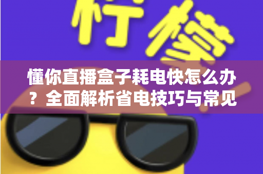 懂你直播盒子耗电快怎么办?全面解析省电技巧与常见问题解决方案 懂你直播盒子耗电快怎么办?全面解析省电技巧与常见问题解决方案