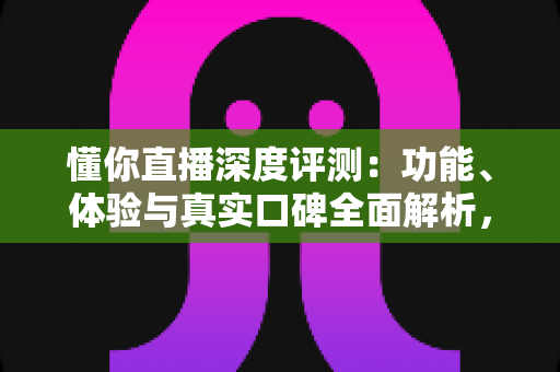 懂你直播深度评测：功能、体验与真实口碑全面解析，新手必看指南