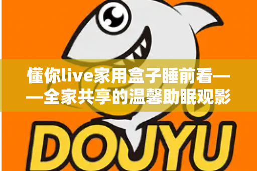 懂你live家用盒子睡前看——全家共享的温馨助眠观影新体验 懂你live家用盒子睡前看——全家共享的温馨助眠观影新体验