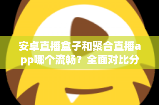 安卓直播盒子和聚合直播app哪个流畅？全面对比分析，助你选出观影更顺畅的方案