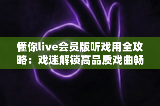 懂你live会员版听戏用全攻略:戏迷解锁高品质戏曲畅听体验的必备指南 懂你live会员版听戏用全攻略:戏迷解锁高品质戏曲畅听体验的必备指南