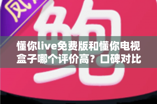 懂你live免费版和懂你电视盒子哪个评价高？口碑对比与选购指南全解析