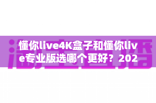 懂你live4K盒子和懂你live专业版选哪个更好?2025年最全选购指南与深度对比分析 懂你live4K盒子和懂你live专业版选哪个更好?2025年最全选购指南与深度对比分析