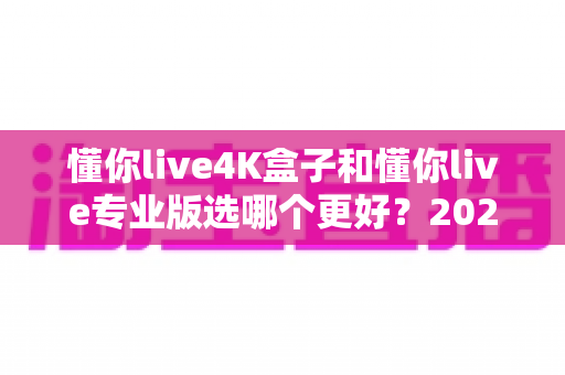 懂你live4K盒子和懂你live专业版选哪个更好?2025年最全选购指南与深度对比分析 懂你live4K盒子和懂你live专业版选哪个更好?2025年最全选购指南与深度对比分析
