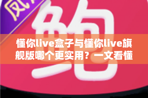 懂你live盒子与懂你live旗舰版哪个更实用？一文看懂两者差异，选对直播设备不踩坑