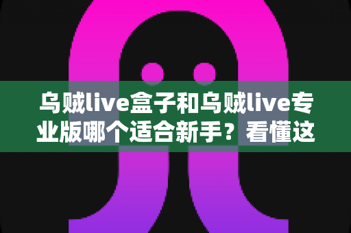 乌贼live盒子和乌贼live专业版哪个适合新手?看懂这一篇再决定 乌贼live盒子和乌贼live专业版哪个适合新手?看懂这一篇再决定