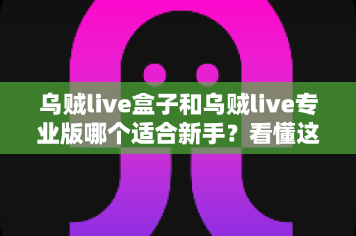 乌贼live盒子和乌贼live专业版哪个适合新手?看懂这一篇再决定 乌贼live盒子和乌贼live专业版哪个适合新手?看懂这一篇再决定