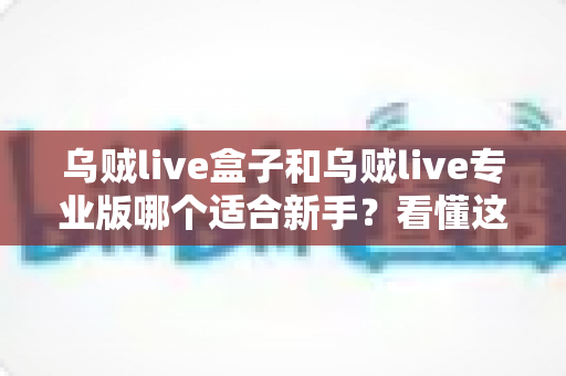 乌贼live盒子和乌贼live专业版哪个适合新手？看懂这一篇再决定