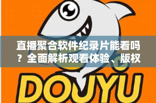 直播聚合软件纪录片能看吗?全面解析观看体验、版权风险与实用建议 直播聚合软件纪录片能看吗?全面解析观看体验、版权风险与实用建议