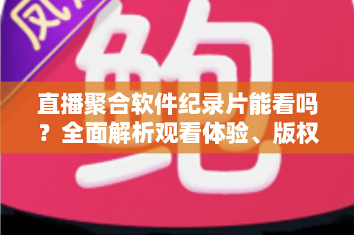 直播聚合软件纪录片能看吗?全面解析观看体验、版权风险与实用建议 直播聚合软件纪录片能看吗?全面解析观看体验、版权风险与实用建议