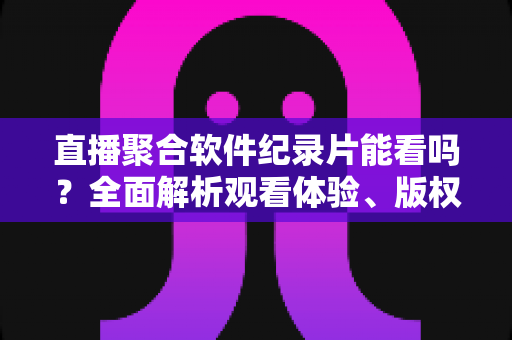 直播聚合软件纪录片能看吗？全面解析观看体验、版权风险与实用建议