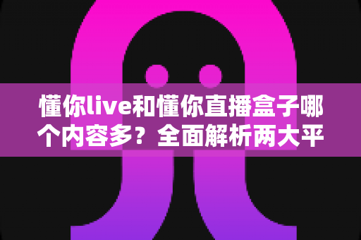 懂你live和懂你直播盒子哪个内容多?全面解析两大平台内容量与观看体验 懂你live和懂你直播盒子哪个内容多?全面解析两大平台内容量与观看体验