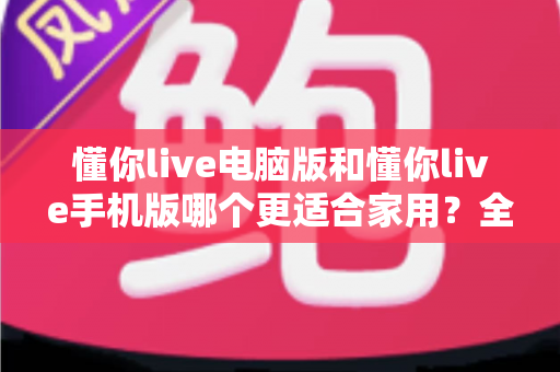 懂你live电脑版和懂你live手机版哪个更适合家用?全方位深度对比帮你做出最佳选择 懂你live电脑版和懂你live手机版哪个更适合家用?全方位深度对比帮你做出最佳选择