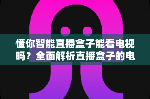 懂你智能直播盒子能看电视吗?全面解析直播盒子的电视观看功能与实用使用指南 懂你智能直播盒子能看电视吗?全面解析直播盒子的电视观看功能与实用使用指南