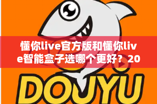 懂你live官方版和懂你live智能盒子选哪个更好？2025年最全选购指南帮你一次看懂