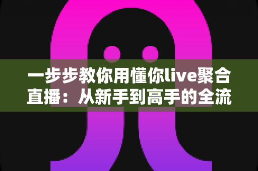 一步步教你用懂你live聚合直播：从新手到高手的全流程实用指南