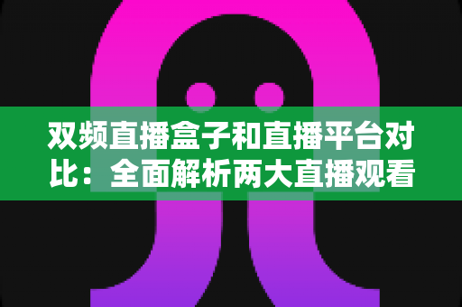 双频直播盒子和直播平台对比:全面解析两大直播观看方案的优劣,帮你选出最适合自己的选择 双频直播盒子和直播平台对比:全面解析两大直播观看方案的优劣,帮你选出最适合自己的选择