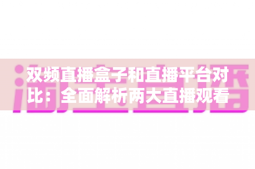 双频直播盒子和直播平台对比：全面解析两大直播观看方案的优劣，帮你选出最适合自己的选择