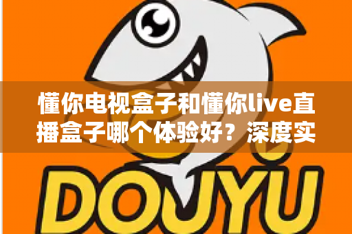 懂你电视盒子和懂你live直播盒子哪个体验好？深度实测对比，看完再买不踩坑