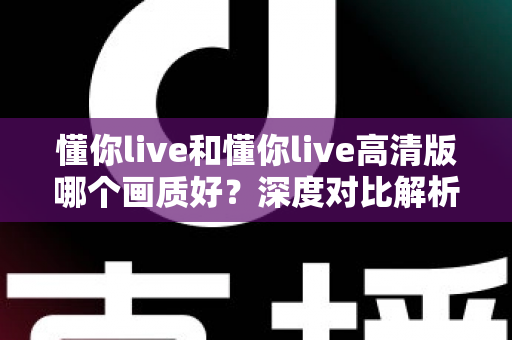 懂你live和懂你live高清版哪个画质好？深度对比解析，助你轻松享受高清流畅的直播观看体验