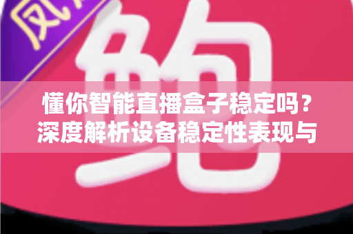 懂你智能直播盒子稳定吗?深度解析设备稳定性表现与真实使用体验指南 懂你智能直播盒子稳定吗?深度解析设备稳定性表现与真实使用体验指南