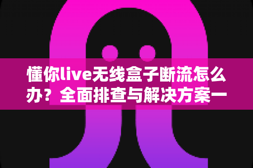 懂你live无线盒子断流怎么办？全面排查与解决方案一站式指南