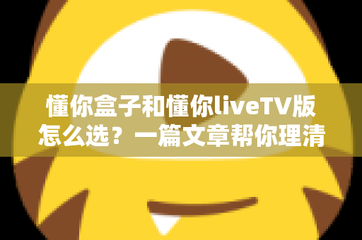 懂你盒子和懂你liveTV版怎么选?一篇文章帮你理清思路、找到答案 懂你盒子和懂你liveTV版怎么选?一篇文章帮你理清思路、找到答案