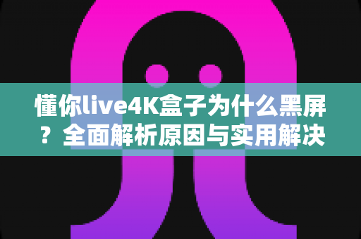 懂你live4K盒子为什么黑屏？全面解析原因与实用解决方法