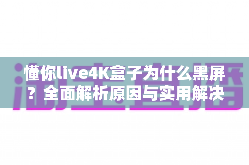 懂你live4K盒子为什么黑屏？全面解析原因与实用解决方法