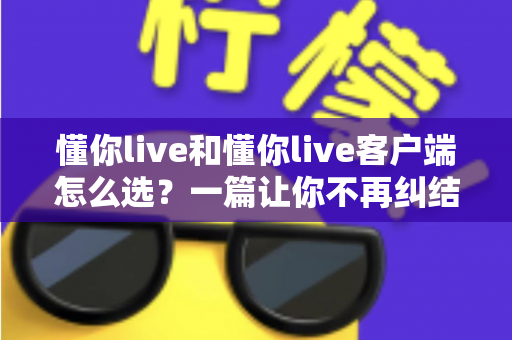 懂你live和懂你live客户端怎么选?一篇让你不再纠结的实用指南 懂你live和懂你live客户端怎么选?一篇让你不再纠结的实用指南