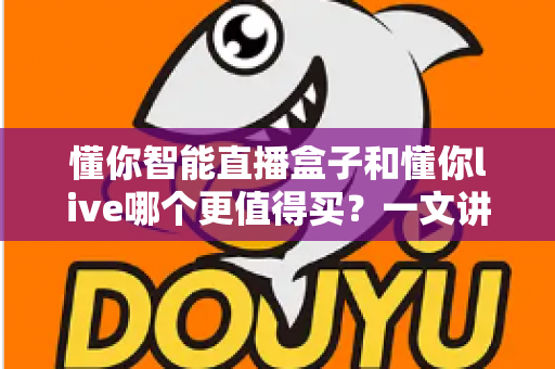 懂你智能直播盒子和懂你live哪个更值得买？一文讲透差异，帮你做出最聪明的选择