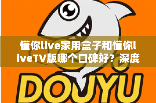 懂你live家用盒子和懂你liveTV版哪个口碑好?深度对比测评帮你选对不踩坑 懂你live家用盒子和懂你liveTV版哪个口碑好?深度对比测评帮你选对不踩坑