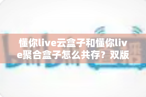 懂你live云盒子和懂你live聚合盒子怎么共存?双版本安装配置与稳定运行全攻略 懂你live云盒子和懂你live聚合盒子怎么共存?双版本安装配置与稳定运行全攻略