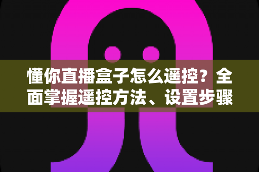 懂你直播盒子怎么遥控?全面掌握遥控方法、设置步骤与故障排查指南 懂你直播盒子怎么遥控?全面掌握遥控方法、设置步骤与故障排查指南