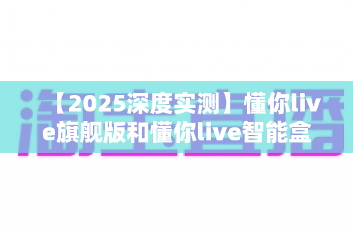 【2025深度实测】懂你live旗舰版和懂你live智能盒子哪个更值得买？看完这篇再掏钱不后悔
