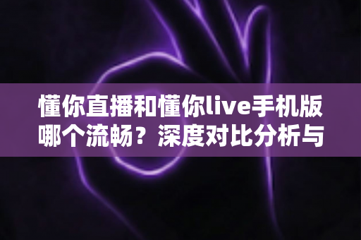 懂你直播和懂你live手机版哪个流畅？深度对比分析与流畅观看全攻略