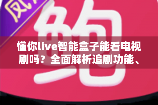 懂你live智能盒子能看电视剧吗？全面解析追剧功能、片源与使用体验