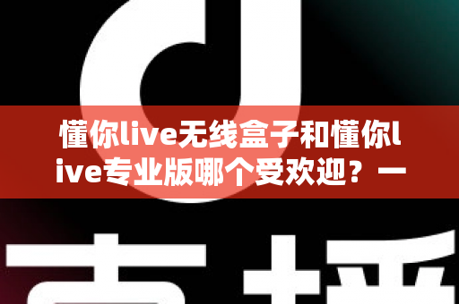 懂你live无线盒子和懂你live专业版哪个受欢迎?一篇文章帮你选对直播装备 懂你live无线盒子和懂你live专业版哪个受欢迎?一篇文章帮你选对直播装备