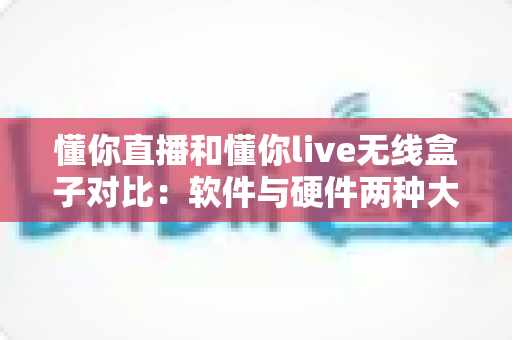 懂你直播和懂你live无线盒子对比:软件与硬件两种大屏观影方案全面解析,看完就知道怎么选 懂你直播和懂你live无线盒子对比:软件与硬件两种大屏观影方案全面解析,看完就知道怎么选