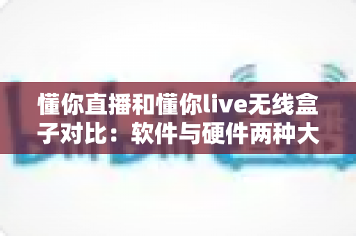 懂你直播和懂你live无线盒子对比:软件与硬件两种大屏观影方案全面解析,看完就知道怎么选 懂你直播和懂你live无线盒子对比:软件与硬件两种大屏观影方案全面解析,看完就知道怎么选