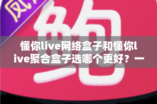 懂你live网络盒子和懂你live聚合盒子选哪个更好？一篇文章帮你彻底搞懂选购难题
