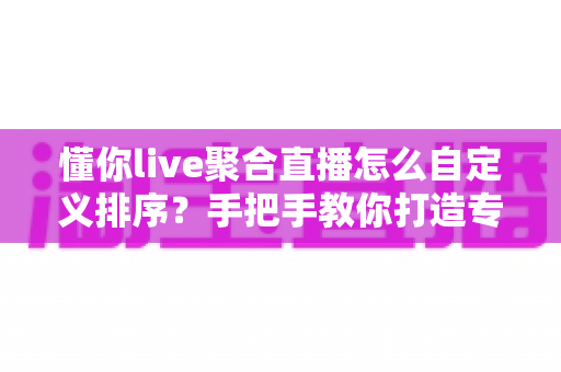 懂你live聚合直播怎么自定义排序?手把手教你打造专属观看频道 懂你live聚合直播怎么自定义排序?手把手教你打造专属观看频道