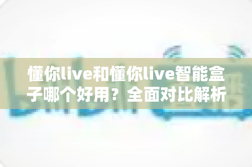 懂你live和懂你live智能盒子哪个好用?全面对比解析帮你选出最适合的直播方案 懂你live和懂你live智能盒子哪个好用?全面对比解析帮你选出最适合的直播方案