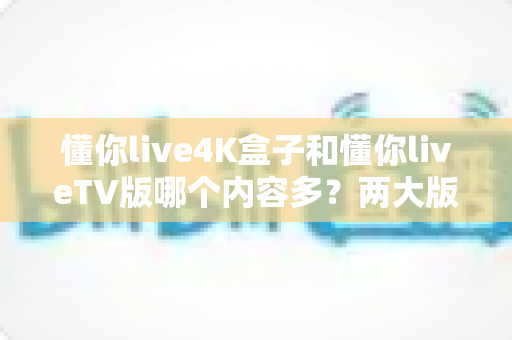 懂你live4K盒子和懂你liveTV版哪个内容多?两大版本内容差异全解析与选购指南 懂你live4K盒子和懂你liveTV版哪个内容多?两大版本内容差异全解析与选购指南