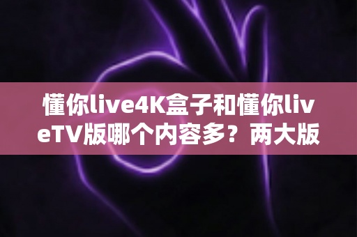 懂你live4K盒子和懂你liveTV版哪个内容多?两大版本内容差异全解析与选购指南 懂你live4K盒子和懂你liveTV版哪个内容多?两大版本内容差异全解析与选购指南